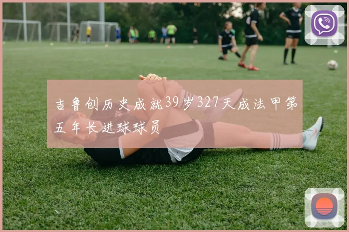 吉鲁创历史成就39岁327天成法甲第五年长进球球员