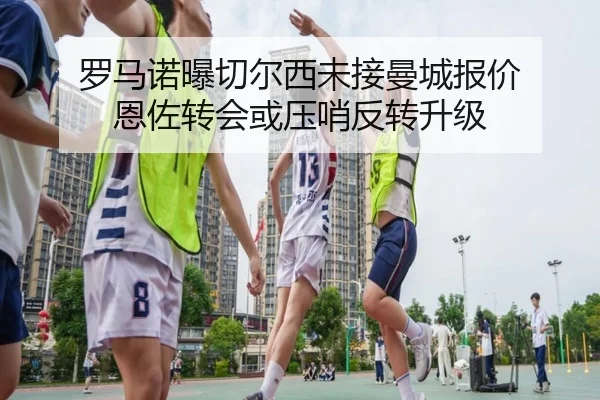 罗马诺曝切尔西未接曼城报价 恩佐转会或压哨反转升级