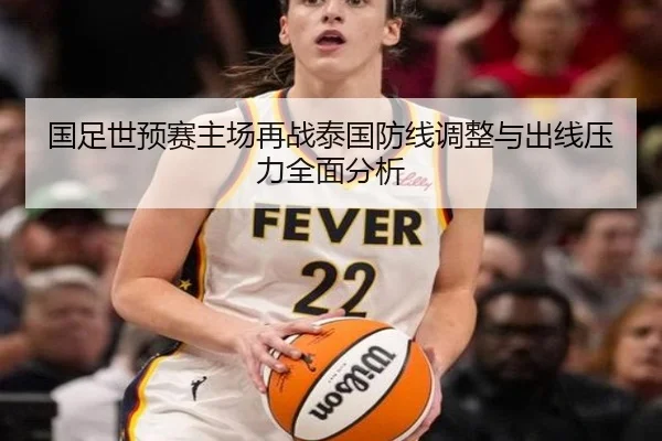 国足世预赛主场再战泰国防线调整与出线压力全面分析